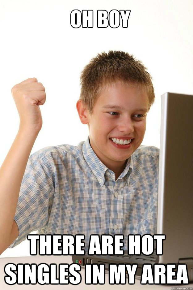 Oh boy there are hot singles in my area  first time internet kid