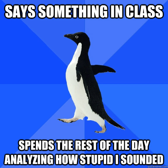says something in class spends the rest of the day analyzing how stupid I sounded  Socially Awkward Penguin
