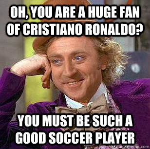 Oh, you are a huge fan of cristiano ronaldo? you must be such a good soccer player  Condescending Wonka