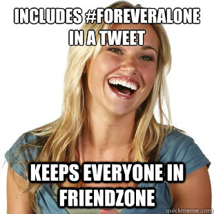 Includes #foreveralone in a tweet Keeps everyone in friendzone  Friendzone Fiona