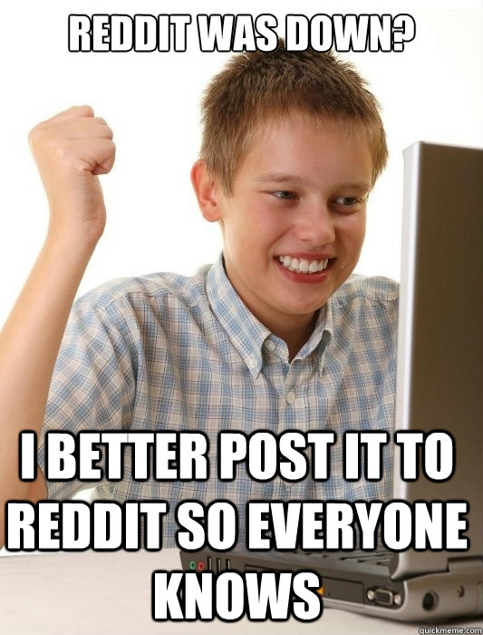 Reddit was down? I better post it to reddit so everyone knows  First Day on the Internet Kid