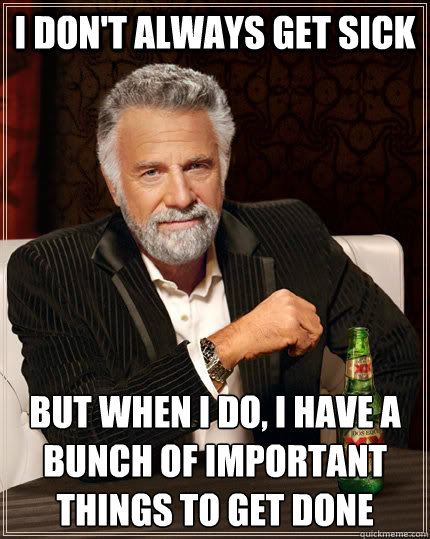 I don't always get sick but when I do, I have a bunch of important things to get done  The Most Interesting Man In The World