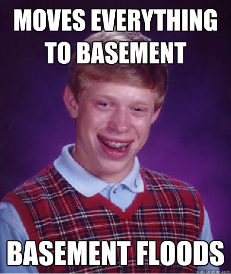 moves everything to basement basement floods - moves everything to basement basement floods  Bad Luck Brian