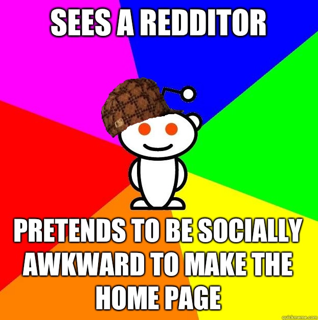 Sees a Redditor Pretends to be socially awkward to make the home page  Scumbag Redditor