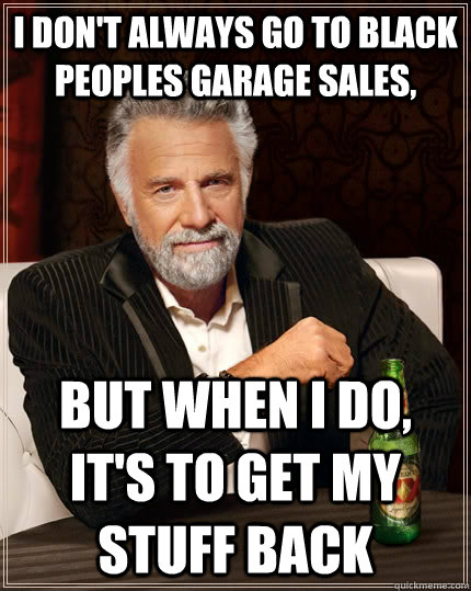 I don't always go to black peoples garage sales, but when I do, it's to get my stuff back - I don't always go to black peoples garage sales, but when I do, it's to get my stuff back  The Most Interesting Man In The World