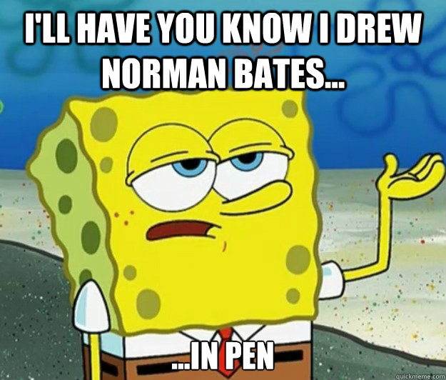 I'll have you know I drew Norman Bates... ...In Pen - I'll have you know I drew Norman Bates... ...In Pen  Tough Spongebob