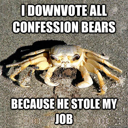 I downvote all confession bears because he stole my job  