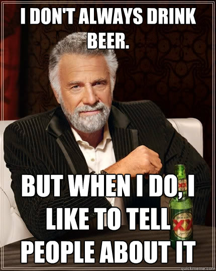 I don't always drink beer. But when I do, i like to tell people about it - I don't always drink beer. But when I do, i like to tell people about it  The Most Interesting Man In The World