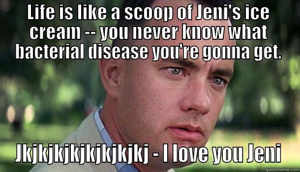 LIFE IS LIKE A SCOOP OF JENI'S ICE CREAM -- YOU NEVER KNOW WHAT BACTERIAL DISEASE YOU'RE GONNA GET. JKJKJKJKJKJKJKJKJ - I LOVE YOU JENI Offensive Forrest Gump