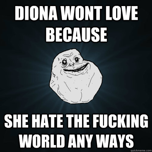 diona wont love  because she hate the fucking world any ways  Forever Alone