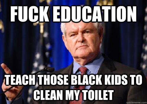 Fuck education teach those black kids to clean my toilet - Fuck education teach those black kids to clean my toilet  Scumbag Newt Gingrich