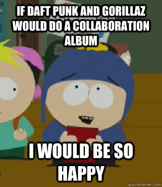 If Daft Punk and Gorillaz would do a collaboration album  I would be so happy  Craig - I would be so happy