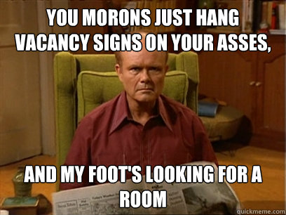 You morons just hang vacancy signs on your asses, and my foot's looking for a room - You morons just hang vacancy signs on your asses, and my foot's looking for a room  Red forman meme