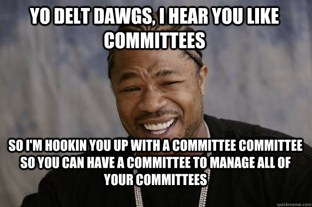 YO DELT DAWGs, I HEAR YOU Like committees so i'm hookin you up with a committee committee so you can have a committee to manage all of your committees  Xzibit meme