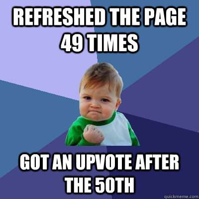 Refreshed the page 49 times Got an upvote after the 50th - Refreshed the page 49 times Got an upvote after the 50th  Success Kid