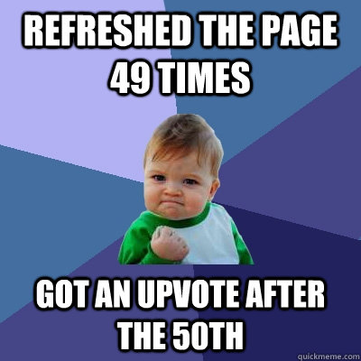Refreshed the page 49 times Got an upvote after the 50th  Success Kid
