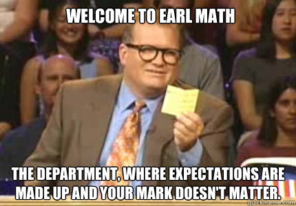 welcome to Earl Math the department, where expectations are made up and your mark doesn't matter.   Whose Line