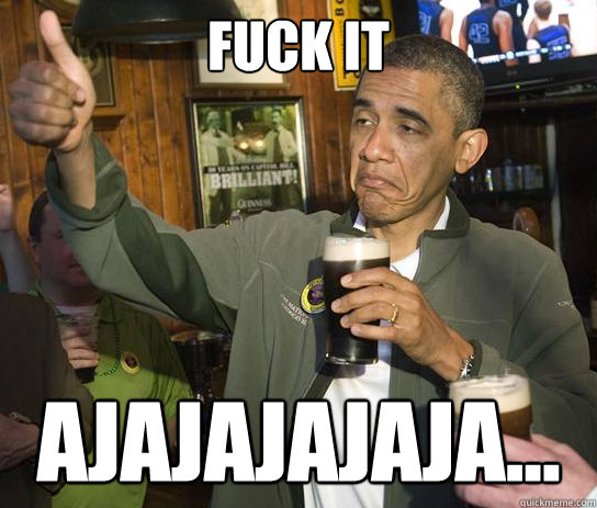 Fuck it ajajajajaja...  Upvoting Obama