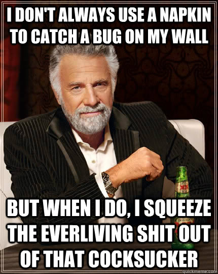 I don't always use a napkin to catch a bug on my wall But when I do, I squeeze the everliving shit out of that cocksucker  The Most Interesting Man In The World