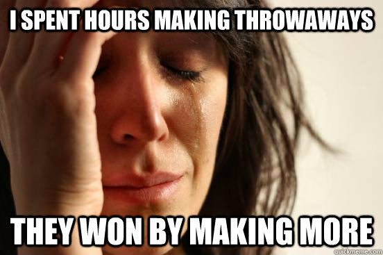 I spent hours making throwaways they won by making more  First World Problems