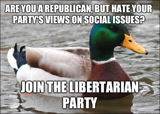 Are you a republican, but hate your party's views on social issues?  Join the libertarian party  Actual Advice Mallard