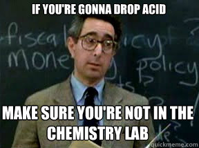 If you're gonna drop acid make sure you're not in the chemistry lab  Boring professor