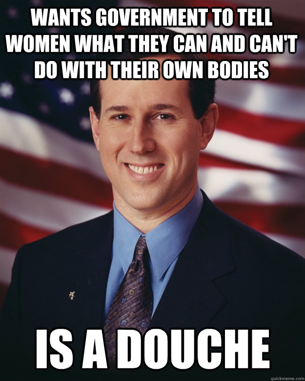 Wants government to tell women what they can and can't do with their own bodies Is a douche  Rick Santorum