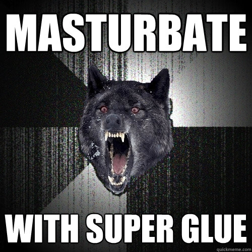 masturbate with super glue  Insanity Wolf