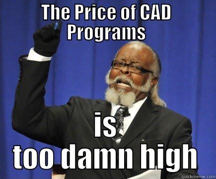THE PRICE OF CAD PROGRAMS IS TOO DAMN HIGH Too Damn High