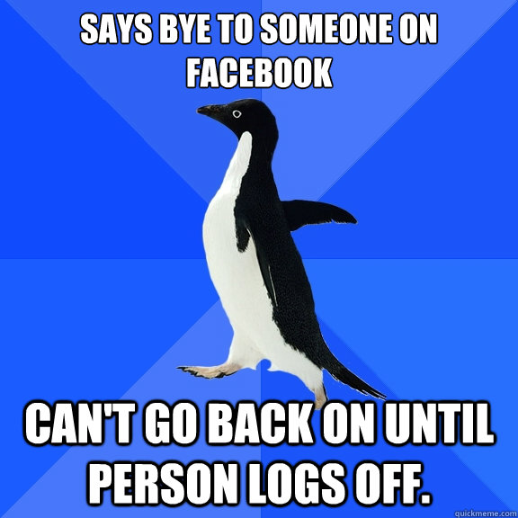 Says bye to someone on Facebook Can't go back on until person logs off.  Socially Awkward Penguin
