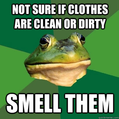 Not sure if clothes are clean or dirty Smell them  Foul Bachelor Frog