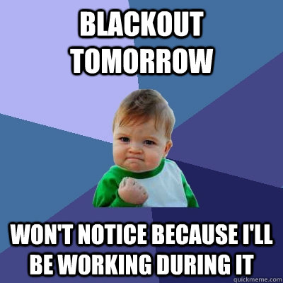 blackout tomorrow won't notice because i'll be working during it  - blackout tomorrow won't notice because i'll be working during it   Success Kid