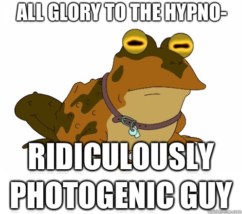 All glory to the hypno- Ridiculously photogenic guy  Hypnotoad