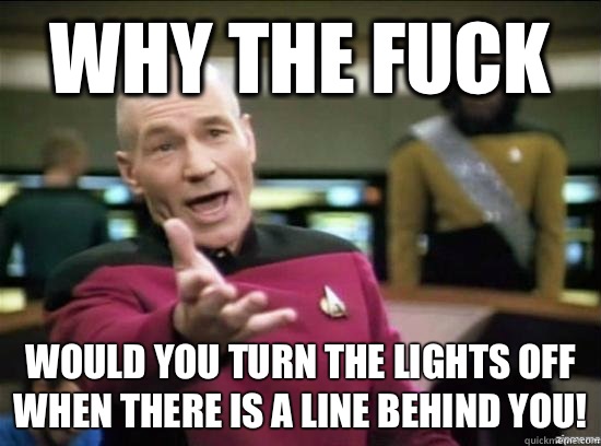 Why the fuck Would you turn the lights off when there is a line behind you!  Annoyed Picard HD
