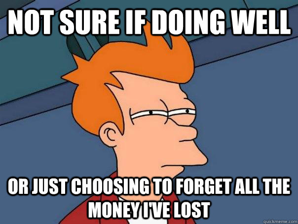 Not sure if doing well Or just choosing to forget all the money I've lost  Futurama Fry