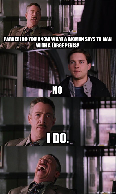 Parker! do you know what a woman says to man with a large penis? No i do.   JJ Jameson