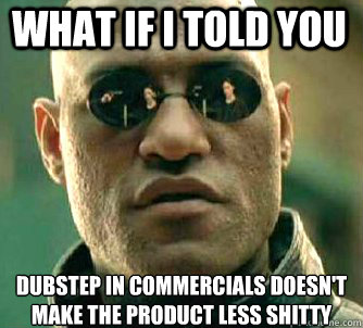 what if i told you dubstep in commercials doesn't make the product less shitty  Matrix Morpheus