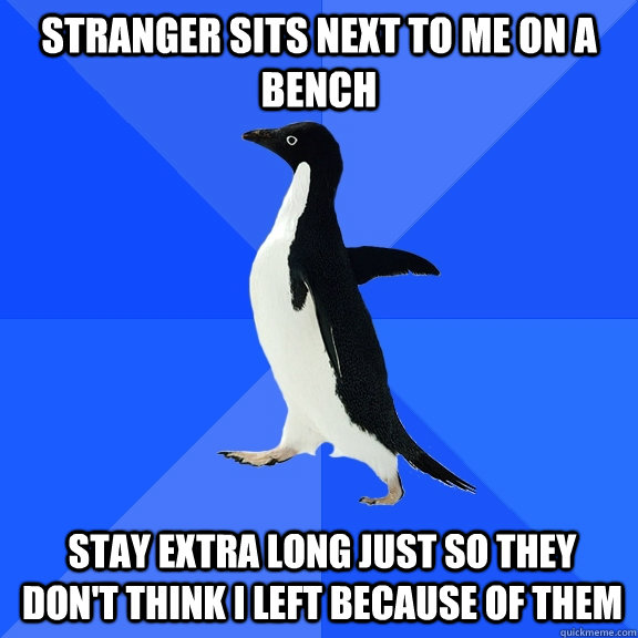Stranger sits next to me on a bench stay extra long just so they don't think i left because of them  Socially Awkward Penguin