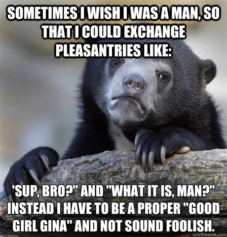 Sometimes I wish I was a man, so that I could exchange pleasantries like: 'Sup, bro?