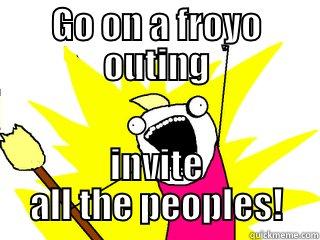 GO ON A FROYO OUTING INVITE ALL THE PEOPLES! All The Things