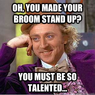Oh, you made your broom stand up? you must be so talented...  Creepy Wonka