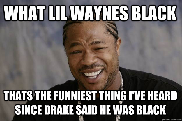 What Lil Waynes Black Thats the funniest thing i've heard since drake said he was black  Xzibit meme