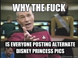 why the fuck is everyone posting alternate Disney princess pics - why the fuck is everyone posting alternate Disney princess pics  Annoyed Picard