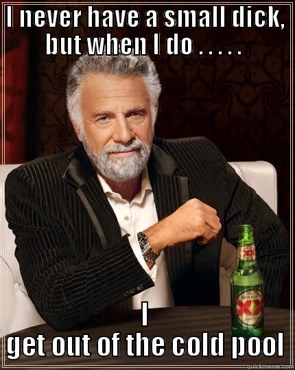 I never have a small dick - I NEVER HAVE A SMALL DICK, BUT WHEN I DO . . . . .  I GET OUT OF THE COLD POOL The Most Interesting Man In The World