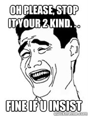oh Please, Stop it your 2 kind. . . fine if u insist  Yao meme