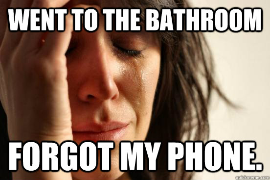 Went to the bathroom forgot my phone.  First World Problems