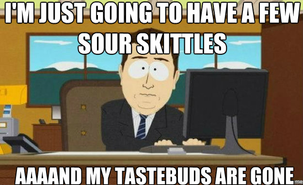 I'm just going to have a few sour skittles AAAAND my tastebuds are gone  aaaand its gone