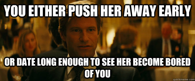 you either push her away early Or date long enough to see her become bored of you  Rowing Meme Harvey Dent