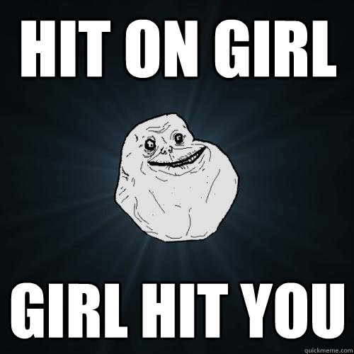 hit on girl girl hit you  Forever Alone