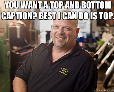 You want a top and bottom caption? Best I can do is top.   - You want a top and bottom caption? Best I can do is top.    Pawn Stars